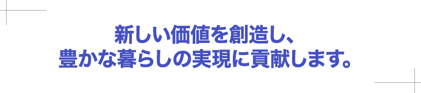 新しい価値を創造し、豊かな暮らしの実現に貢献します