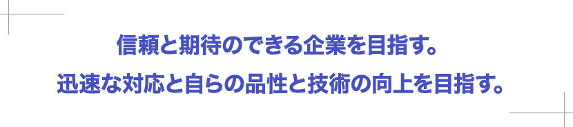 信頼と期待のできる企業を目指す。迅速な対応と自らの品性と技術の向上を目指す。