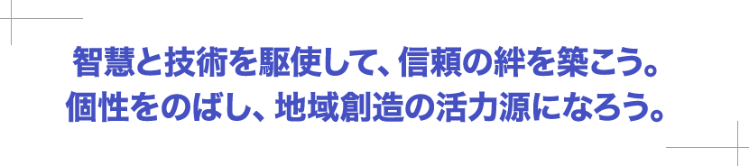 智慧と技術を駆使して、信頼の絆を築こう。個性をのばし、地域創造の活力源になろう。